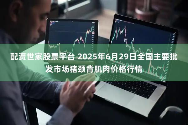 配资世家股票平台 2025年6月29日全国主要批发市场猪颈背肌肉价格行情