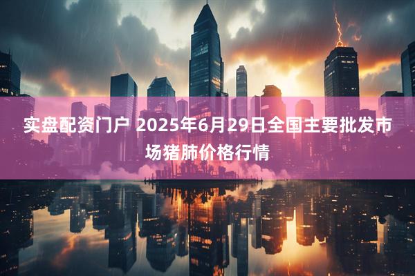 实盘配资门户 2025年6月29日全国主要批发市场猪肺价格行情