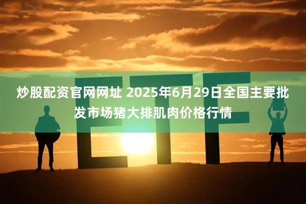 炒股配资官网网址 2025年6月29日全国主要批发市场猪大排肌肉价格行情