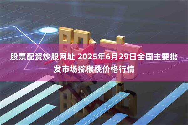 股票配资炒股网址 2025年6月29日全国主要批发市场猕猴桃价格行情