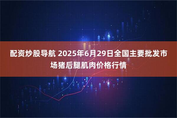 配资炒股导航 2025年6月29日全国主要批发市场猪后腿肌肉价格行情
