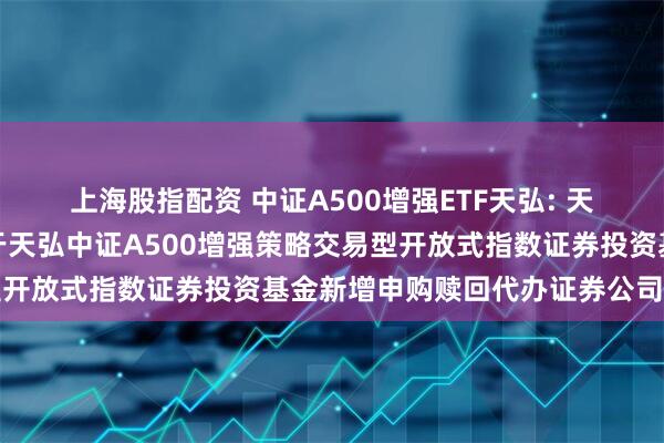 上海股指配资 中证A500增强ETF天弘: 天弘基金管理有限公司关于天弘中证A500增强策略交易型开放式指数证券投资基金新增申购赎回代办证券公司的公告