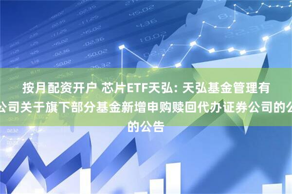 按月配资开户 芯片ETF天弘: 天弘基金管理有限公司关于旗下部分基金新增申购赎回代办证券公司的公告