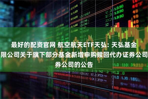 最好的配资官网 航空航天ETF天弘: 天弘基金管理有限公司关于旗下部分基金新增申购赎回代办证券公司的公告