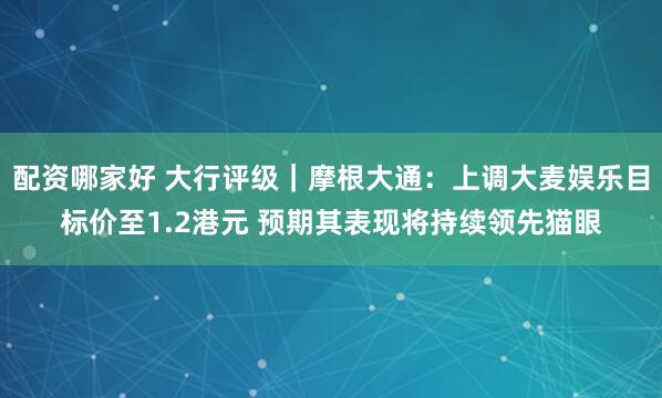 配资哪家好 大行评级｜摩根大通：上调大麦娱乐目标价至1.2港元 预期其表现将持续领先猫眼