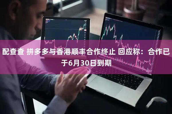 配查查 拼多多与香港顺丰合作终止 回应称：合作已于6月30日到期