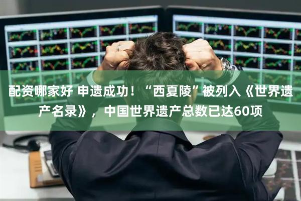 配资哪家好 申遗成功！“西夏陵”被列入《世界遗产名录》，中国世界遗产总数已达60项