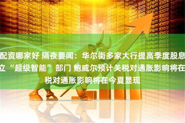 配资哪家好 隔夜要闻：华尔街多家大行提高季度股息 Meta成立 “超级智能” 部门 鲍威尔预计关税对通胀影响将在今夏显现