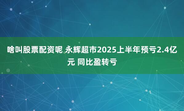 啥叫股票配资呢 永辉超市2025上半年预亏2.4亿元 同比盈转亏