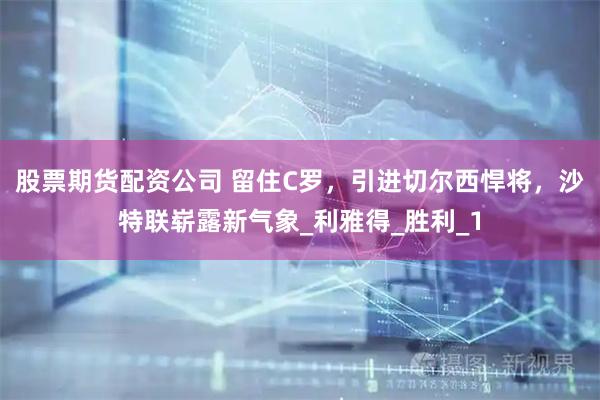 股票期货配资公司 留住C罗，引进切尔西悍将，沙特联崭露新气象_利雅得_胜利_1