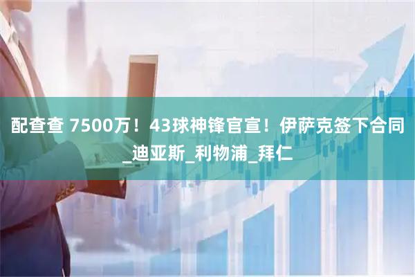 配查查 7500万！43球神锋官宣！伊萨克签下合同_迪亚斯_利物浦_拜仁