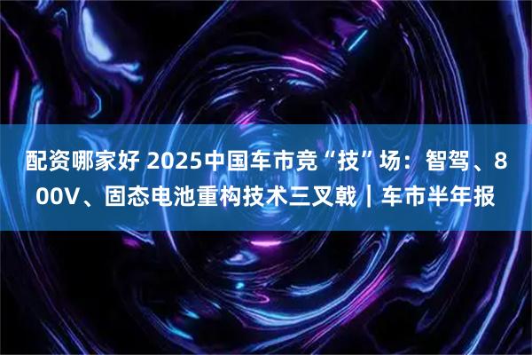 配资哪家好 2025中国车市竞“技”场：智驾、800V、固态电池重构技术三叉戟｜车市半年报