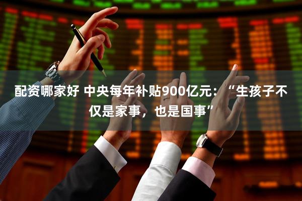 配资哪家好 中央每年补贴900亿元：“生孩子不仅是家事，也是国事”