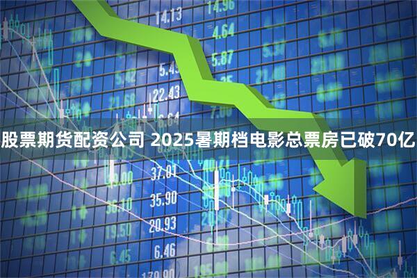 股票期货配资公司 2025暑期档电影总票房已破70亿