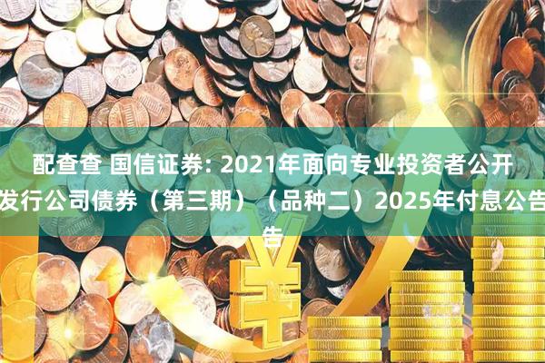 配查查 国信证券: 2021年面向专业投资者公开发行公司债券(第三期)(品种二)2025年付息公告