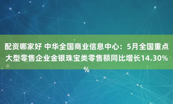 配资哪家好 中华全国商业信息中心：5月全国重点大型零售企业金银珠宝类零售额同比增长14.30%