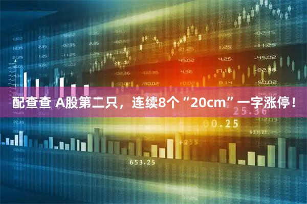 配查查 A股第二只，连续8个“20cm”一字涨停！