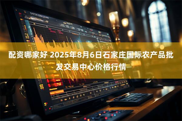 配资哪家好 2025年8月6日石家庄国际农产品批发交易中心价格行情