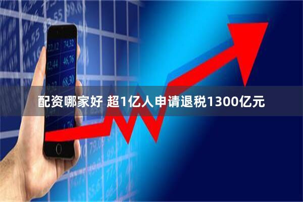 配资哪家好 超1亿人申请退税1300亿元