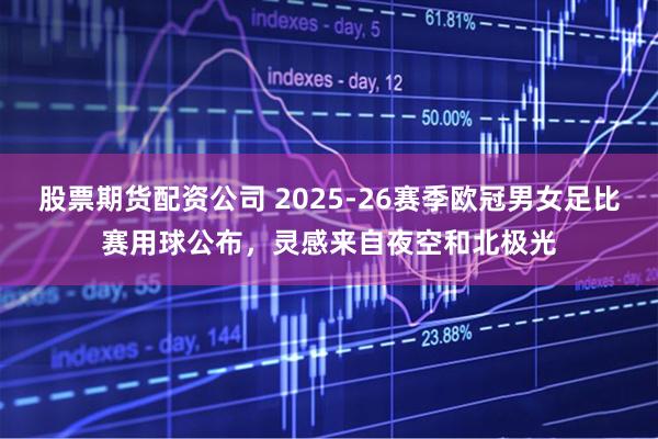股票期货配资公司 2025-26赛季欧冠男女足比赛用球公布，灵感来自夜空和北极光
