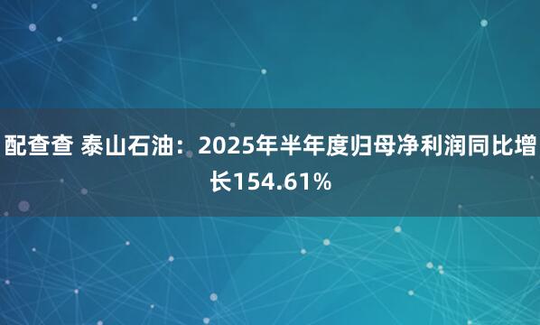 配查查 泰山石油：2025年半年度归母净利润同比增长154.61%