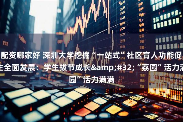 配资哪家好 深圳大学挖掘“一站式”社区育人功能促学生全面发展：学生拔节成长&#32;“荔园”活力满满