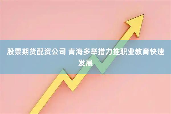 股票期货配资公司 青海多举措力推职业教育快速发展