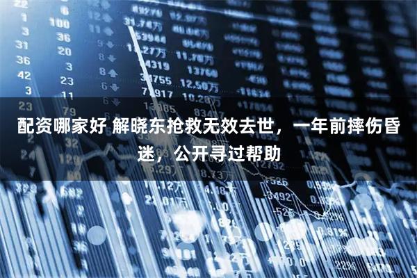 配资哪家好 解晓东抢救无效去世，一年前摔伤昏迷，公开寻过帮助