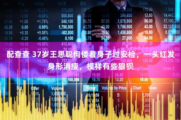 配查查 37岁王思聪佝偻着身子过安检，一头红发身形消瘦，模样有些狼狈
