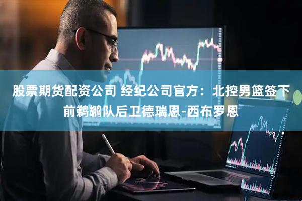 股票期货配资公司 经纪公司官方：北控男篮签下前鹈鹕队后卫德瑞恩-西布罗恩