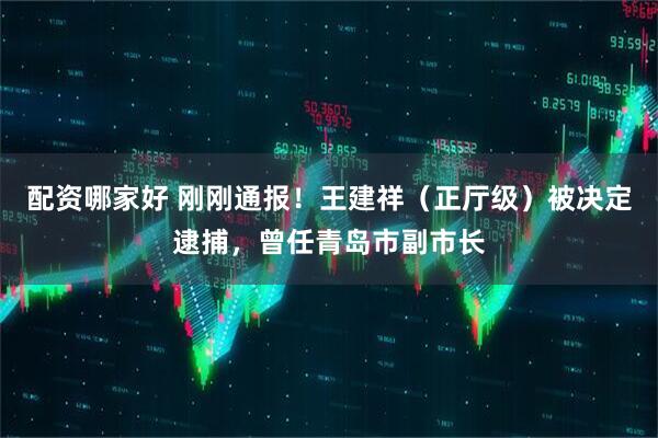 配资哪家好 刚刚通报！王建祥（正厅级）被决定逮捕，曾任青岛市副市长