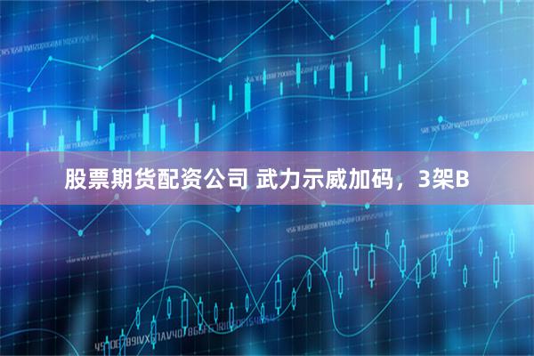 股票期货配资公司 武力示威加码，3架B