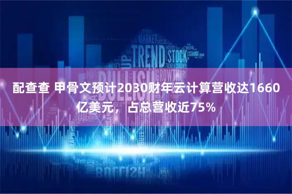 配查查 甲骨文预计2030财年云计算营收达1660亿美元，占总营收近75%