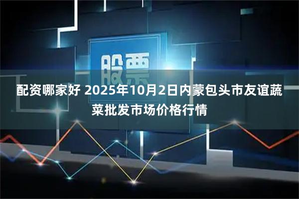 配资哪家好 2025年10月2日内蒙包头市友谊蔬菜批发市场价格行情