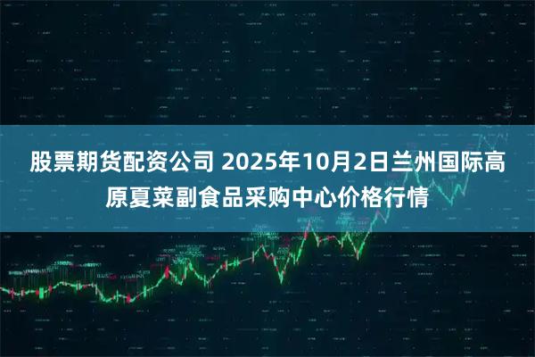 股票期货配资公司 2025年10月2日兰州国际高原夏菜副食品采购中心价格行情