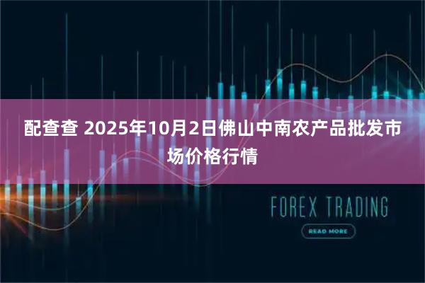 配查查 2025年10月2日佛山中南农产品批发市场价格行情