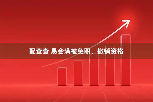 配查查 易会满被免职、撤销资格