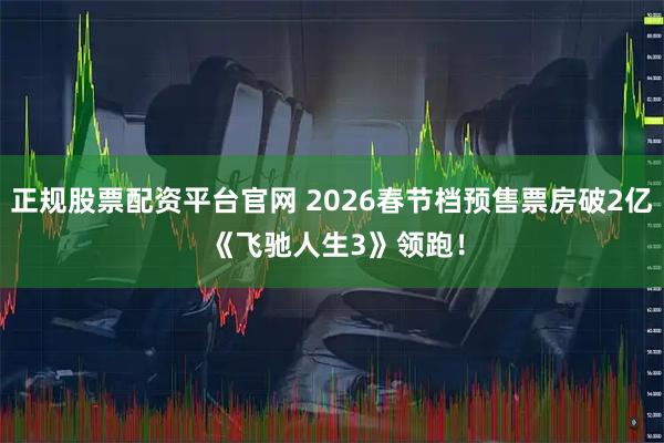 正规股票配资平台官网 2026春节档预售票房破2亿 《飞驰人生3》领跑！